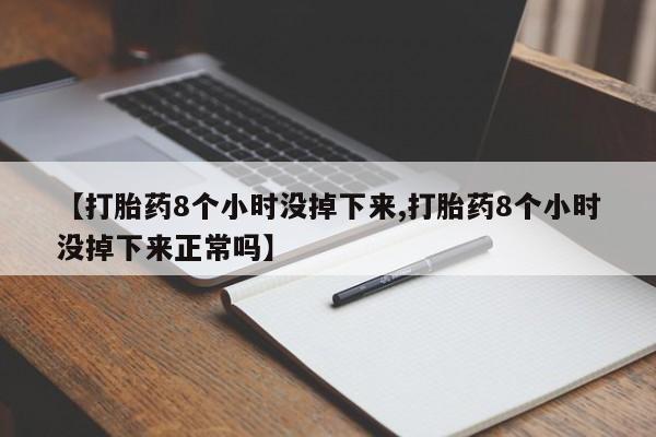 流产药网上购买【打胎药8个小时没掉下来,打胎药8个小时没掉下来正常吗】
