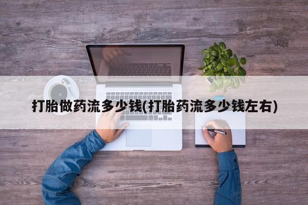 流产药网上购买打胎做药流多少钱(打胎药流多少钱左右)