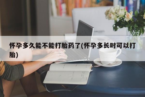流产药网上购买怀孕多久能不能打胎药了(怀孕多长时可以打胎)