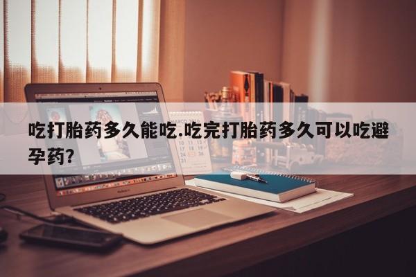 流产药网上购买吃打胎药多久能吃.吃完打胎药多久可以吃避孕药？