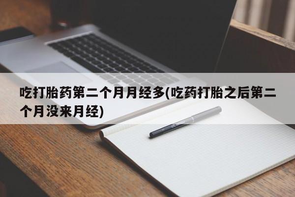 流产药网上购买吃打胎药第二个月月经多(吃药打胎之后第二个月没来月经)