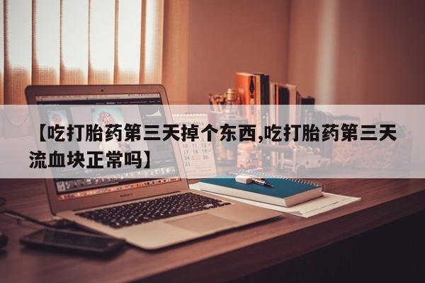 流产药网上购买【吃打胎药第三天掉个东西,吃打胎药第三天流血块正常吗】
