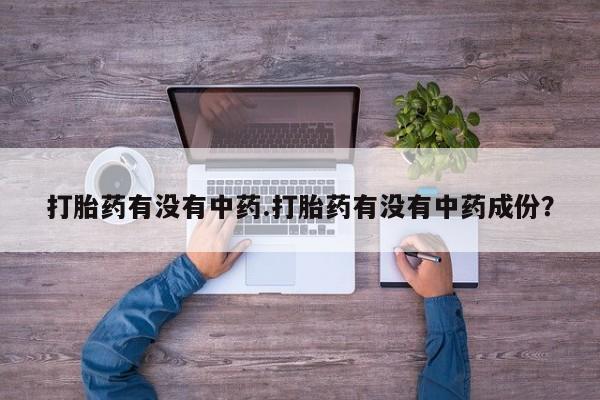 流产药网上购买打胎药有没有中药.打胎药有没有中药成份？