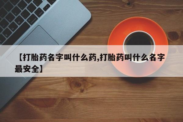 流产药网上购买【打胎药名字叫什么药,打胎药叫什么名字 最安全】