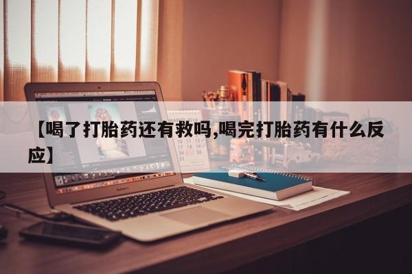 流产药网上购买【喝了打胎药还有救吗,喝完打胎药有什么反应】