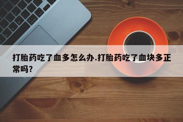流产药网上购买打胎药吃了血多怎么办.打胎药吃了血块多正常吗？
