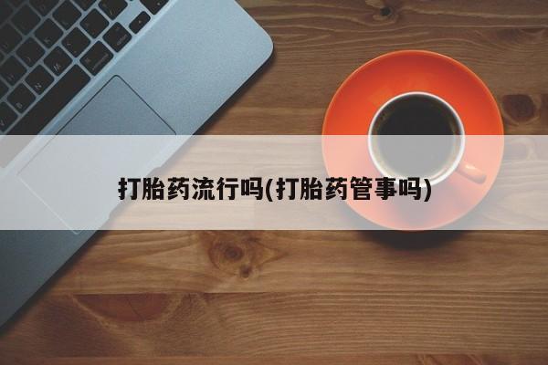 流产药网上购买打胎药流行吗(打胎药管事吗)