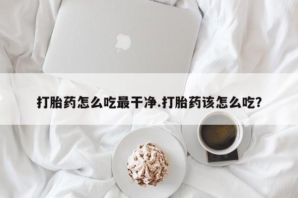 流产药网上购买打胎药怎么吃最干净.打胎药该怎么吃？