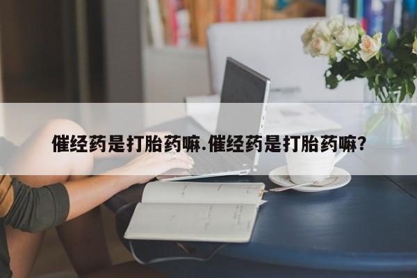 流产药网上购买催经药是打胎药嘛.催经药是打胎药嘛？