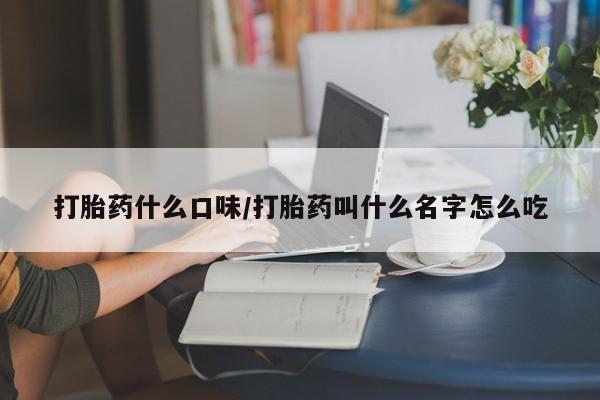 流产药网上购买打胎药什么口味/打胎药叫什么名字怎么吃