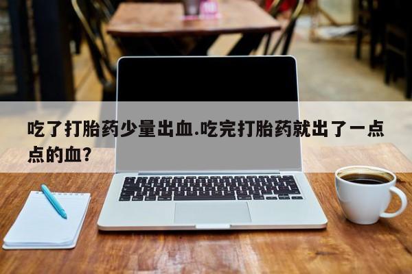 流产药网上购买吃了打胎药少量出血.吃完打胎药就出了一点点的血？
