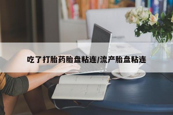 流产药网上购买吃了打胎药胎盘粘连/流产胎盘粘连