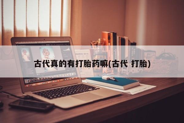 流产药网上购买古代真的有打胎药嘛(古代 打胎)