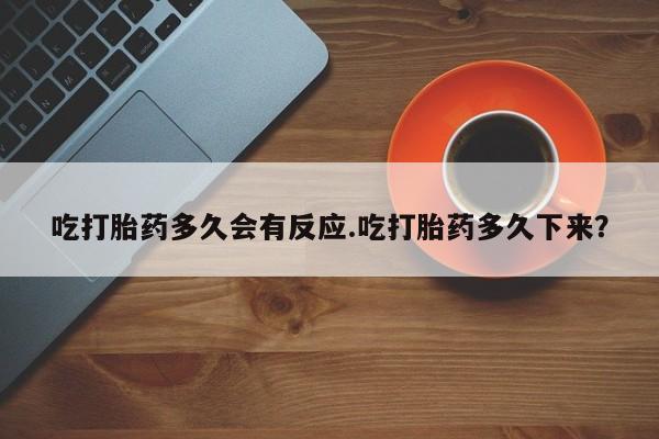 流产药网上购买吃打胎药多久会有反应.吃打胎药多久下来？
