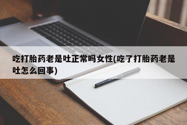 流产药网上购买吃打胎药老是吐正常吗女性(吃了打胎药老是吐怎么回事)
