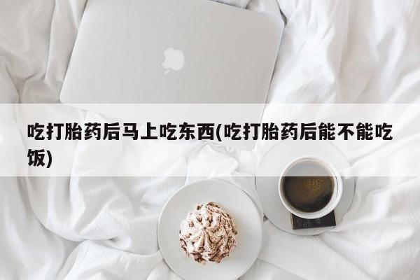 流产药网上购买吃打胎药后马上吃东西(吃打胎药后能不能吃饭)