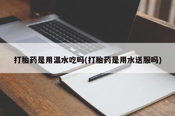 流产药网上购买打胎药是用温水吃吗(打胎药是用水送服吗)