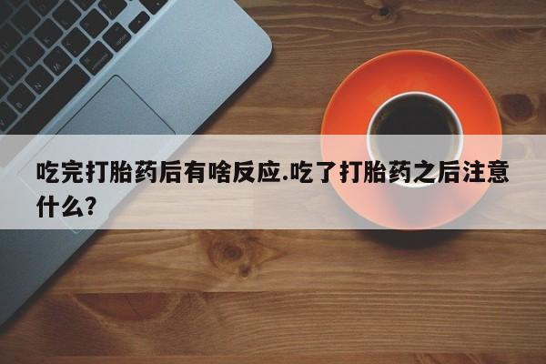 流产药网上购买吃完打胎药后有啥反应.吃了打胎药之后注意什么？