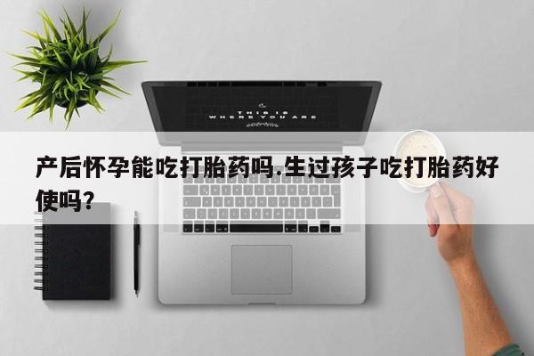 流产药网上购买产后怀孕能吃打胎药吗.生过孩子吃打胎药好使吗？