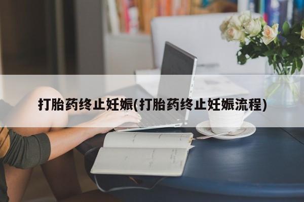 流产药网上购买打胎药终止妊娠(打胎药终止妊娠流程)