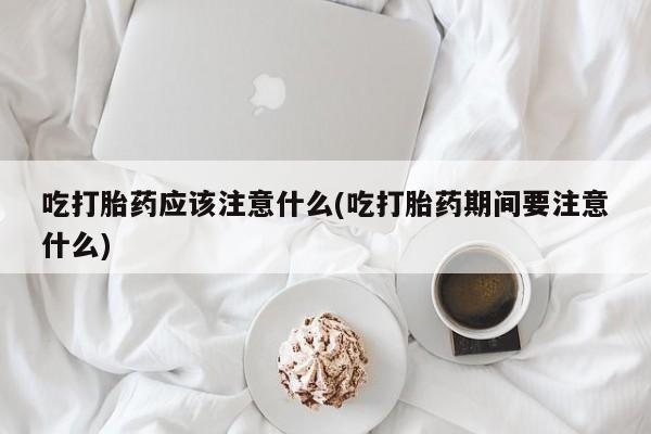 流产药网上购买吃打胎药应该注意什么(吃打胎药期间要注意什么)