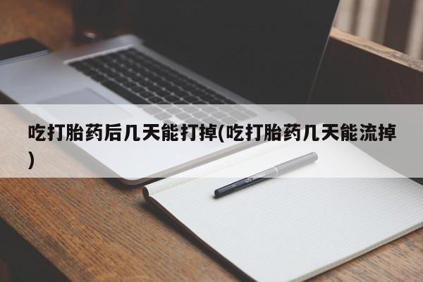 流产药网上购买吃打胎药后几天能打掉(吃打胎药几天能流掉)