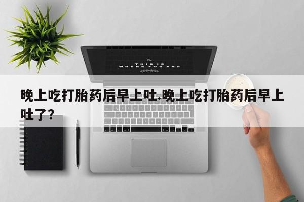 流产药网上购买晚上吃打胎药后早上吐.晚上吃打胎药后早上吐了？