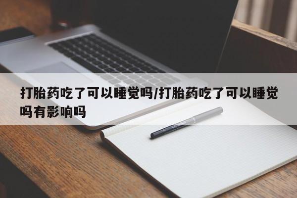 流产药网上购买打胎药吃了可以睡觉吗/打胎药吃了可以睡觉吗有影响吗