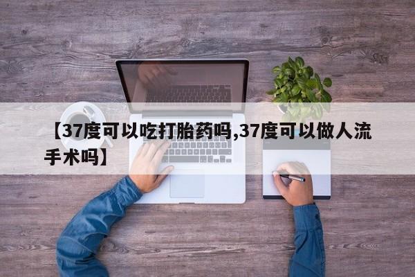 流产药网上购买【37度可以吃打胎药吗,37度可以做人流手术吗】