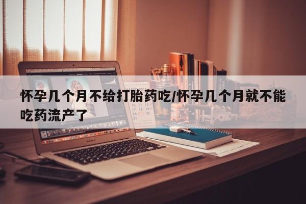 流产药网上购买怀孕几个月不给打胎药吃/怀孕几个月就不能吃药流产了