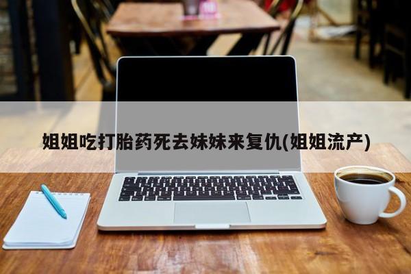 流产药网上购买姐姐吃打胎药死去妹妹来复仇(姐姐流产)