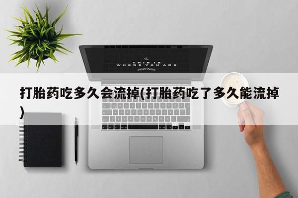 流产药网上购买打胎药吃多久会流掉(打胎药吃了多久能流掉)