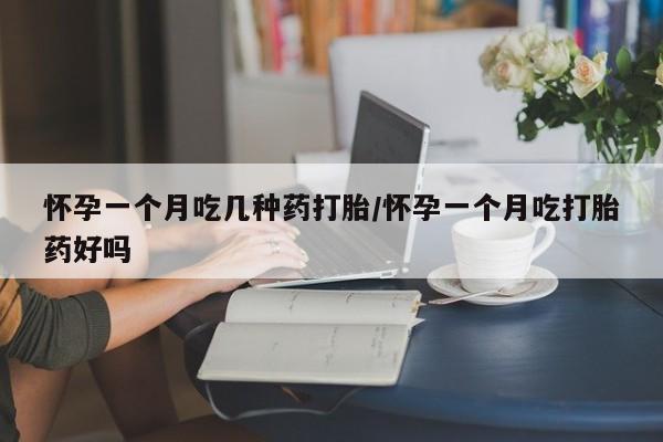 流产药网上购买怀孕一个月吃几种药打胎/怀孕一个月吃打胎药好吗