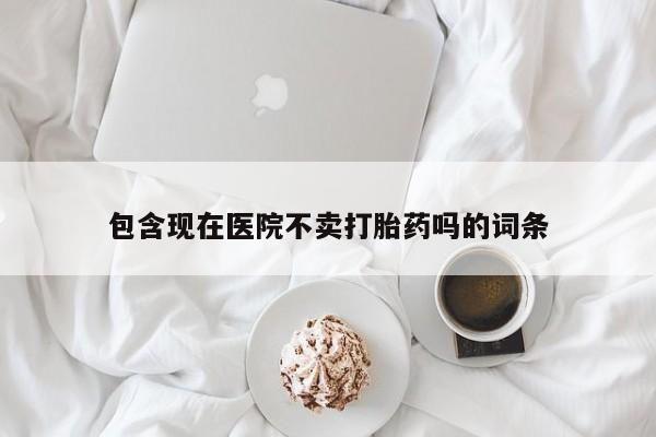 流产药网上购买包含现在医院不卖打胎药吗的词条