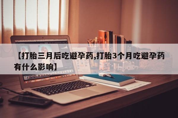 流产药网上购买【打胎三月后吃避孕药,打胎3个月吃避孕药有什么影响】