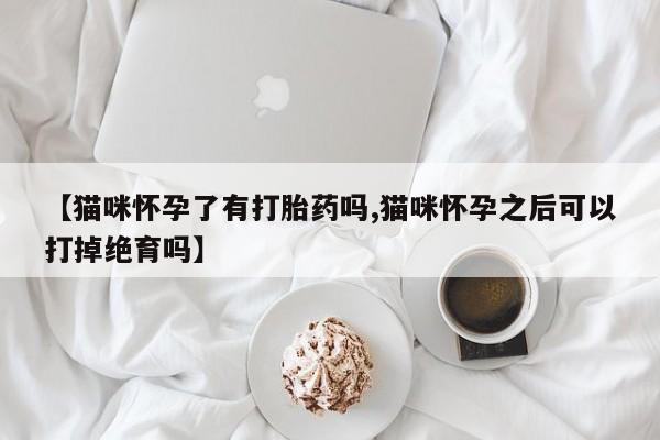 流产药网上购买【猫咪怀孕了有打胎药吗,猫咪怀孕之后可以打掉绝育吗】