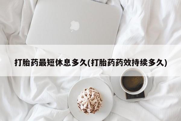 流产药网上购买打胎药最短休息多久(打胎药药效持续多久)