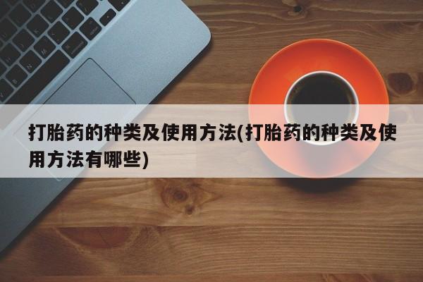 流产药网上购买打胎药的种类及使用方法(打胎药的种类及使用方法有哪些)