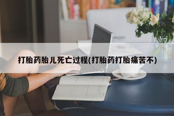 流产药网上购买打胎药胎儿死亡过程(打胎药打胎痛苦不)