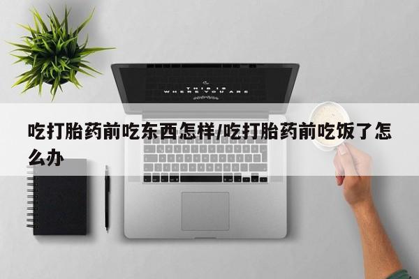 流产药网上购买吃打胎药前吃东西怎样/吃打胎药前吃饭了怎么办