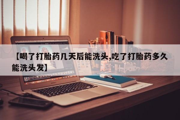 流产药网上购买【喝了打胎药几天后能洗头,吃了打胎药多久能洗头发】