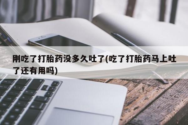 流产药网上购买刚吃了打胎药没多久吐了(吃了打胎药马上吐了还有用吗)