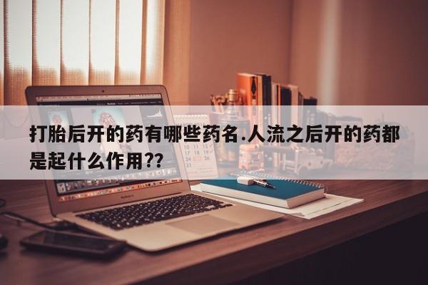 流产药网上购买打胎后开的药有哪些药名.人流之后开的药都是起什么作用?？