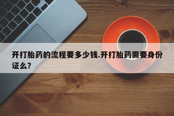 流产药网上购买开打胎药的流程要多少钱.开打胎药需要身份证么？