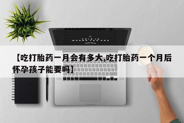 流产药网上购买【吃打胎药一月会有多大,吃打胎药一个月后怀孕孩子能要吗】