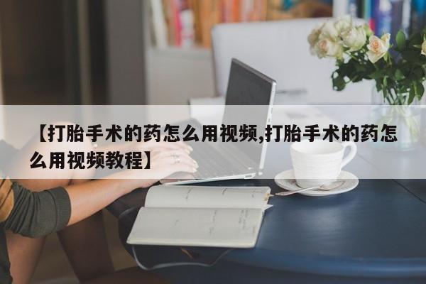 流产药网上购买【打胎手术的药怎么用视频,打胎手术的药怎么用视频教程】