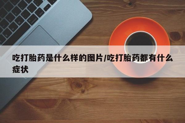 流产药网上购买吃打胎药是什么样的图片/吃打胎药都有什么症状