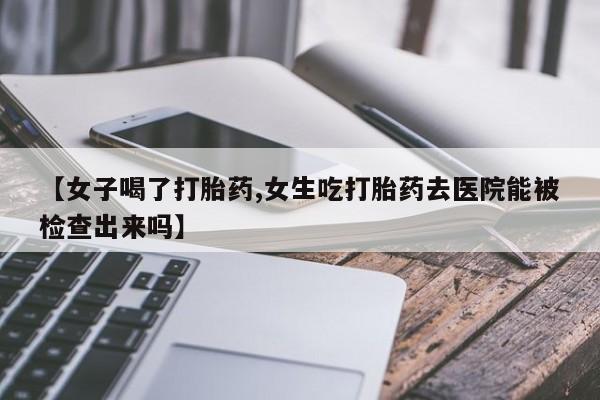 流产药网上购买【女子喝了打胎药,女生吃打胎药去医院能被检查出来吗】