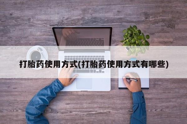 流产药网上购买打胎药使用方式(打胎药使用方式有哪些)