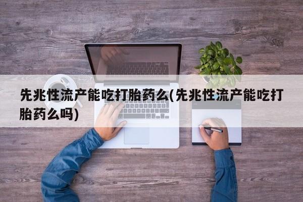流产药网上购买先兆性流产能吃打胎药么(先兆性流产能吃打胎药么吗)